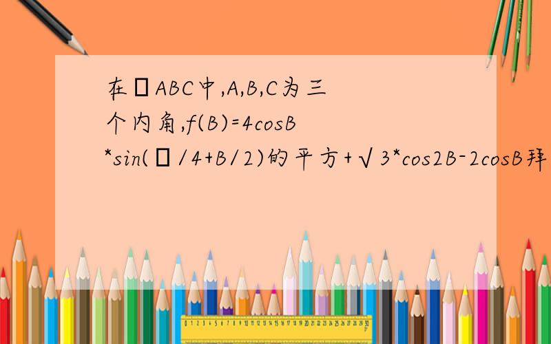 在ΔABC中,A,B,C为三个内角,f(B)=4cosB*sin(π/4+B/2)的平方+√3*cos2B-2cosB拜