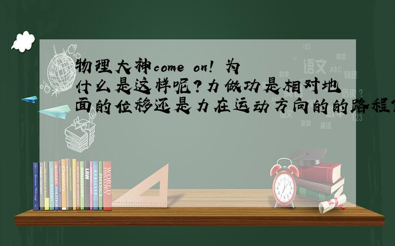 物理大神come on! 为什么是这样呢?力做功是相对地面的位移还是力在运动方向的的路程?