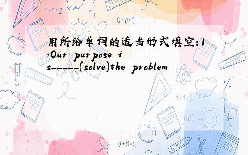 用所给单词的适当形式填空：1.Our purpose is_____(solve)the problem