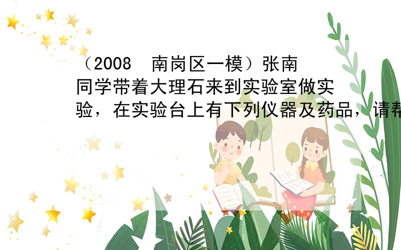 （2008•南岗区一模）张南同学带着大理石来到实验室做实验，在实验台上有下列仪器及药品，请帮助张南同学解决下列问题：