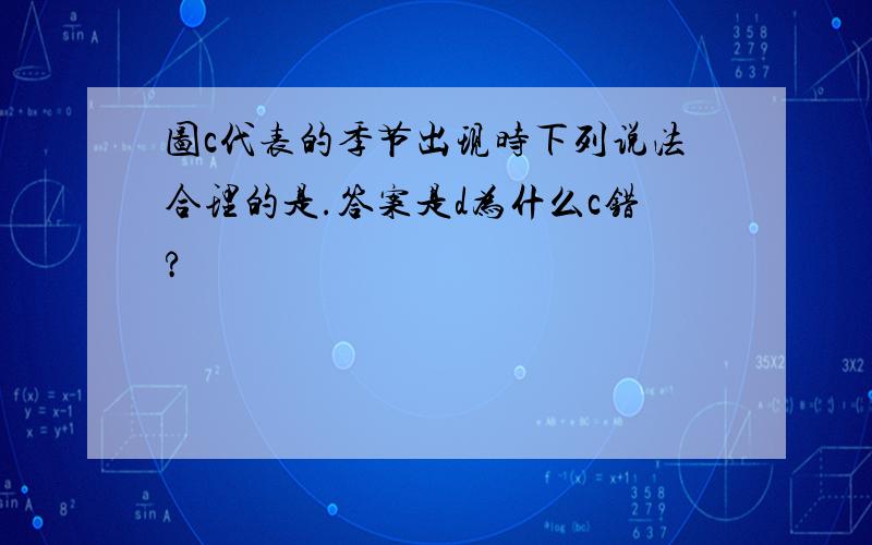 图c代表的季节出现时下列说法合理的是.答案是d为什么c错?