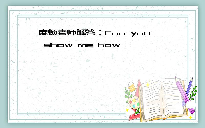 麻烦老师解答：Can you show me how