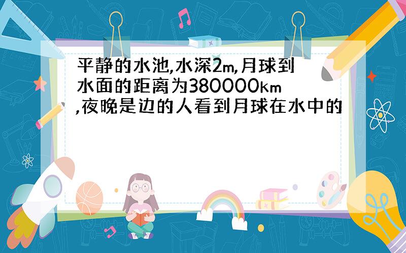 平静的水池,水深2m,月球到水面的距离为380000km,夜晚是边的人看到月球在水中的