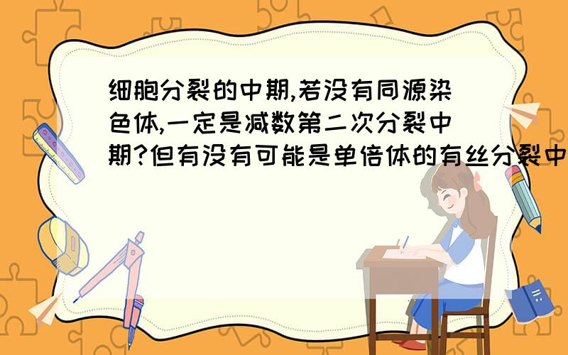 细胞分裂的中期,若没有同源染色体,一定是减数第二次分裂中期?但有没有可能是单倍体的有丝分裂中期?