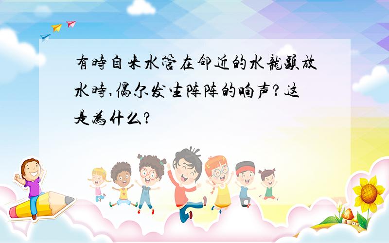 有时自来水管在邻近的水龙头放水时,偶尔发生阵阵的响声?这是为什么?