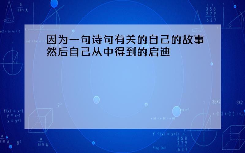 因为一句诗句有关的自己的故事然后自己从中得到的启迪