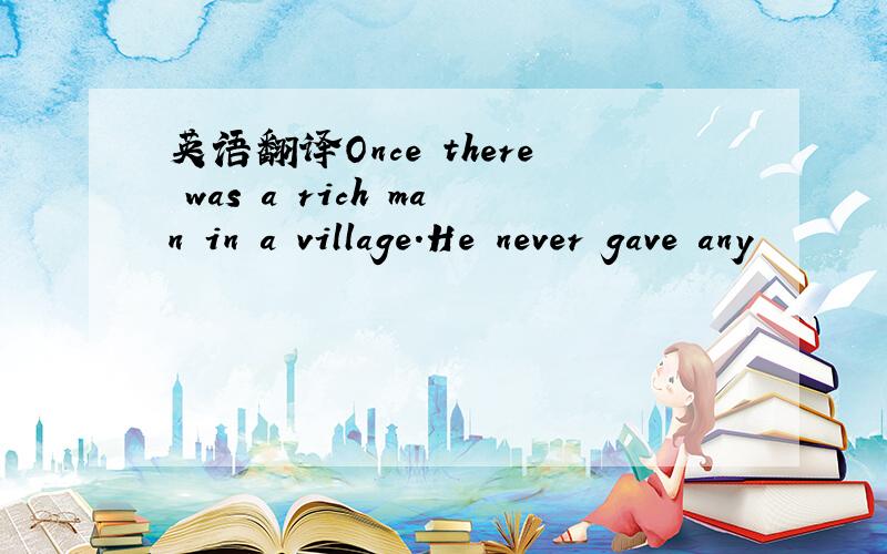 英语翻译Once there was a rich man in a village.He never gave any