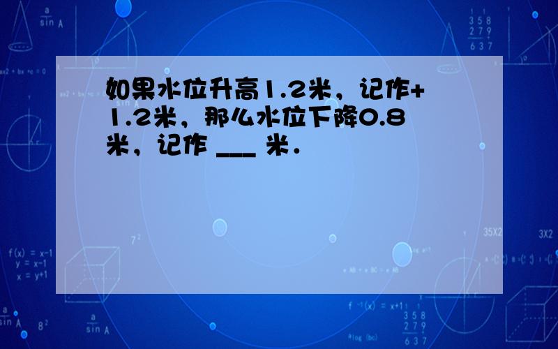 如果水位升高1.2米，记作+1.2米，那么水位下降0.8米，记作 ___ 米．