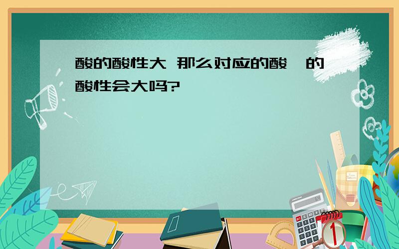 酸的酸性大 那么对应的酸酐的酸性会大吗?