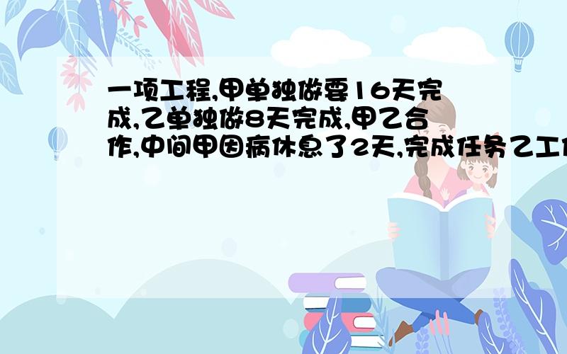 一项工程,甲单独做要16天完成,乙单独做8天完成,甲乙合作,中间甲因病休息了2天,完成任务乙工作了