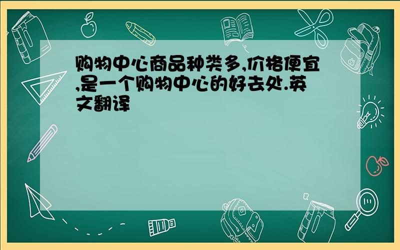 购物中心商品种类多,价格便宜,是一个购物中心的好去处.英文翻译