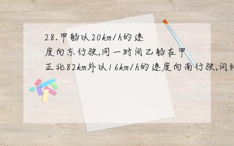 28.甲船以20km/h的速度向东行驶,同一时间乙船在甲正北82km外以16km/h的速度向南行驶,问经过多长时间两船距