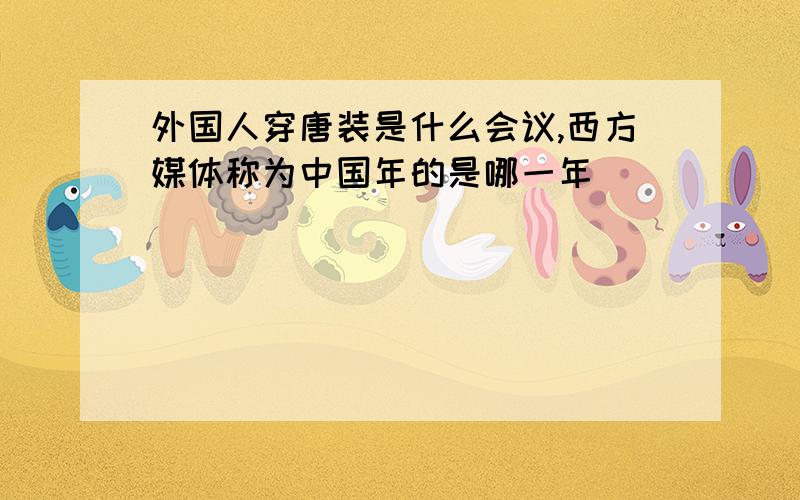 外国人穿唐装是什么会议,西方媒体称为中国年的是哪一年