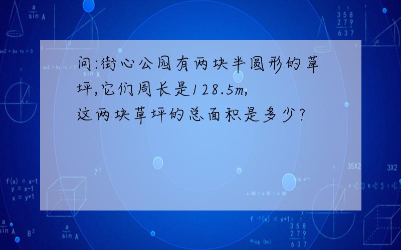 问:街心公园有两块半圆形的草坪,它们周长是128.5m,这两块草坪的总面积是多少?