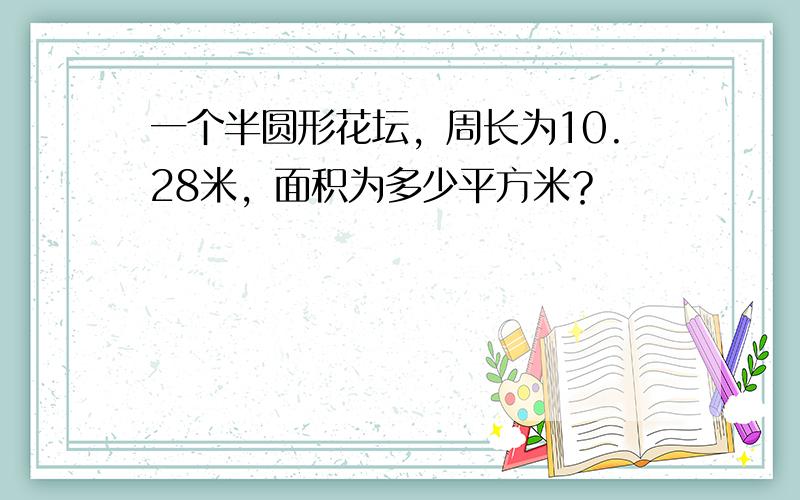 一个半圆形花坛，周长为10.28米，面积为多少平方米？