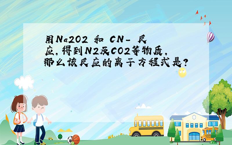 用Na2O2 和 CN- 反应,得到N2及CO2等物质,那么该反应的离子方程式是?