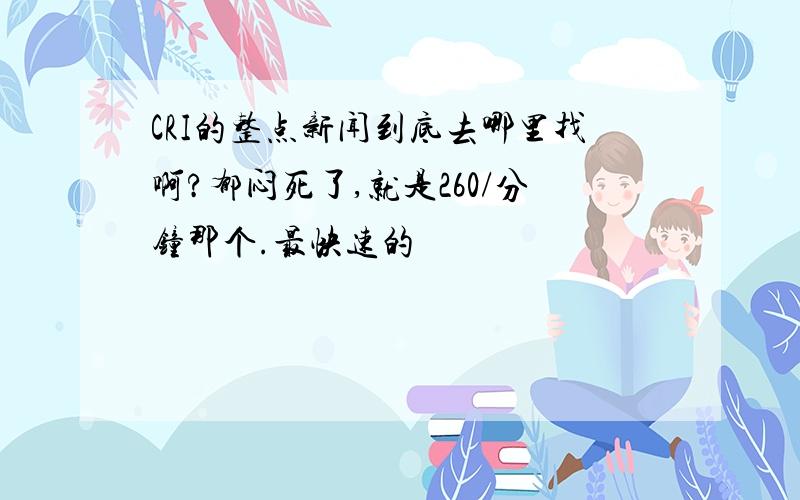 CRI的整点新闻到底去哪里找啊?郁闷死了,就是260/分钟那个.最快速的