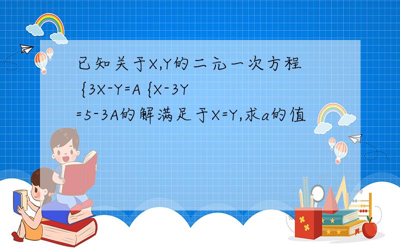 已知关于X,Y的二元一次方程 {3X-Y=A {X-3Y=5-3A的解满足于X=Y,求a的值