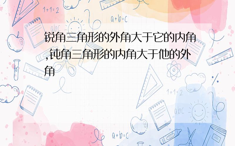 锐角三角形的外角大于它的内角,钝角三角形的内角大于他的外角