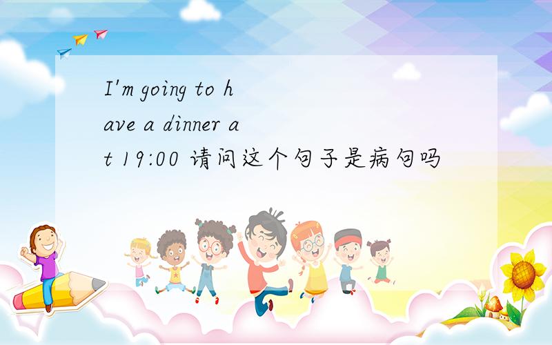 I'm going to have a dinner at 19:00 请问这个句子是病句吗