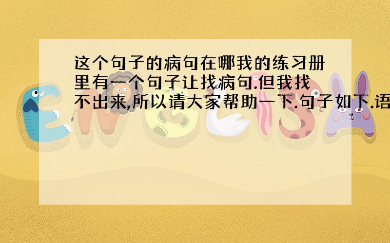 这个句子的病句在哪我的练习册里有一个句子让找病句.但我找不出来,所以请大家帮助一下.句子如下.语文老师今年搬到了天通苑小