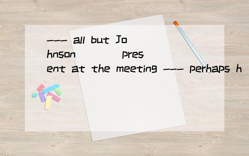 --- all but Johnson ___ present at the meeting --- perhaps h