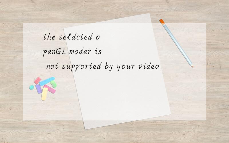 the seldcted openGL moder is not supported by your video