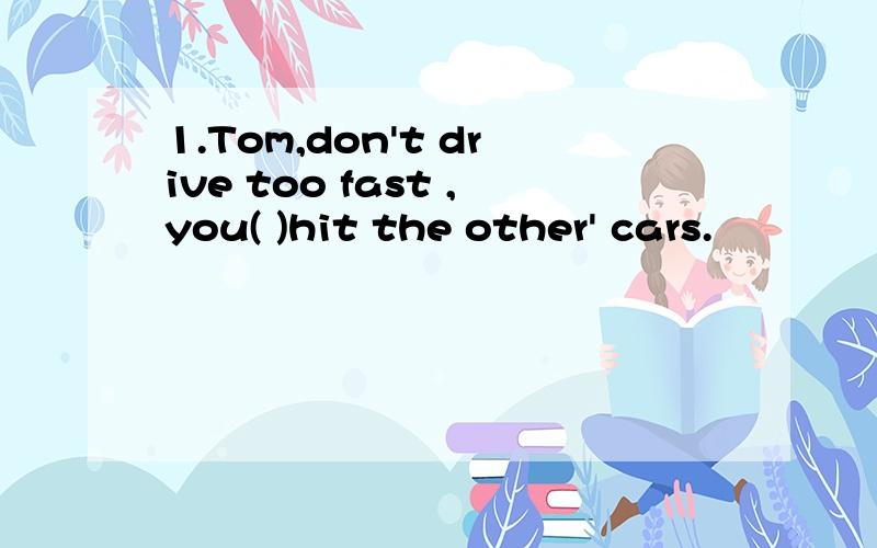 1.Tom,don't drive too fast ,you( )hit the other' cars.