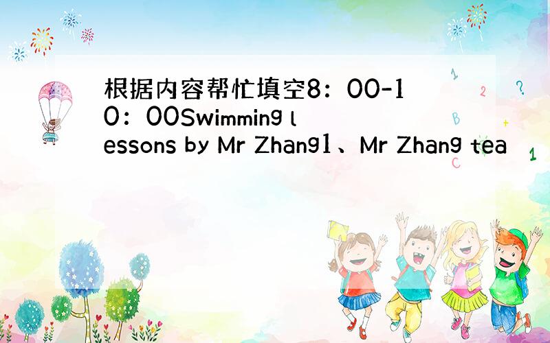 根据内容帮忙填空8：00-10：00Swimming lessons by Mr Zhang1、Mr Zhang tea