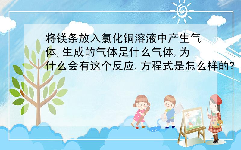 将镁条放入氯化铜溶液中产生气体,生成的气体是什么气体,为什么会有这个反应,方程式是怎么样的?