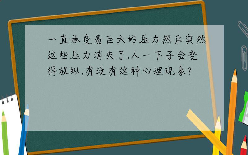 一直承受着巨大的压力然后突然这些压力消失了,人一下子会变得放纵,有没有这种心理现象?