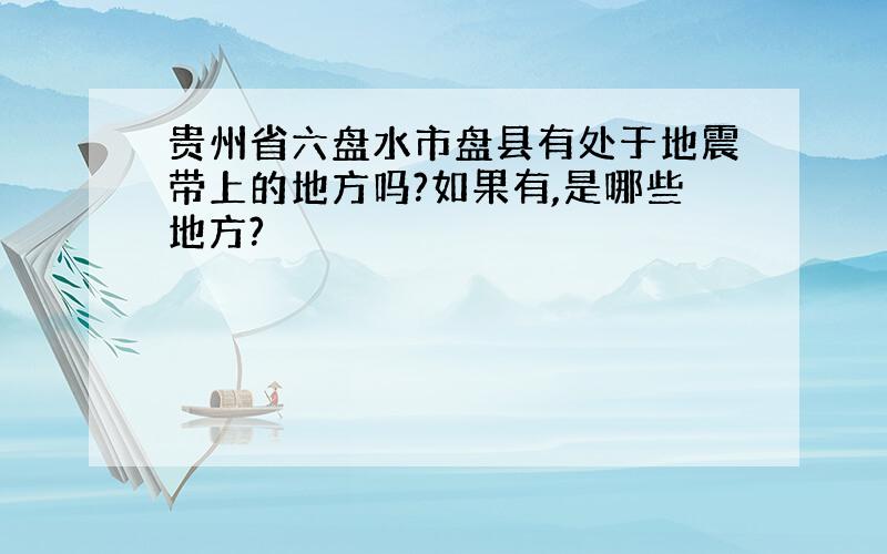 贵州省六盘水市盘县有处于地震带上的地方吗?如果有,是哪些地方?