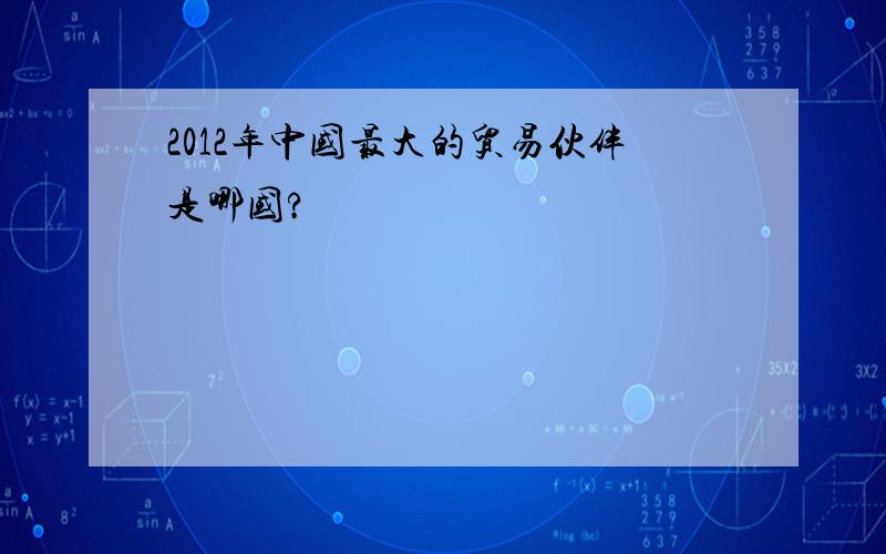 2012年中国最大的贸易伙伴是哪国?