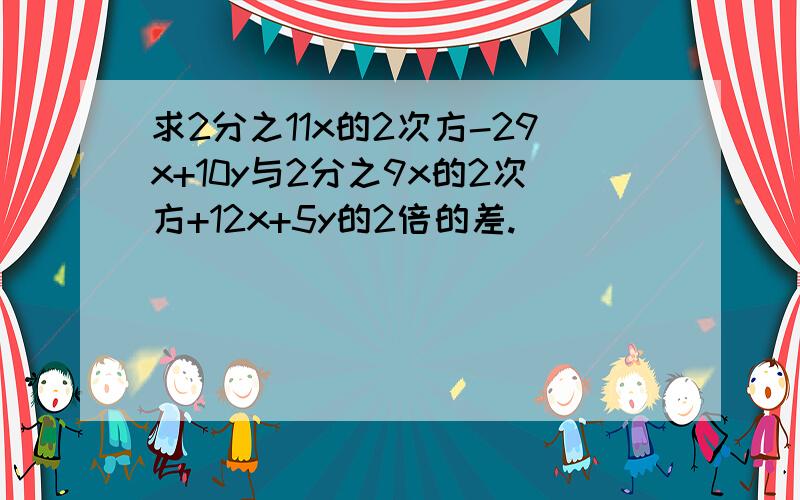 求2分之11x的2次方-29x+10y与2分之9x的2次方+12x+5y的2倍的差.