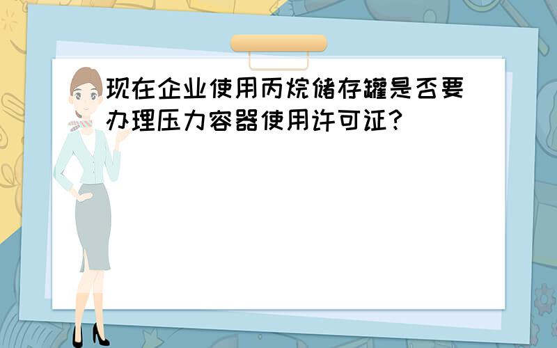 现在企业使用丙烷储存罐是否要办理压力容器使用许可证?