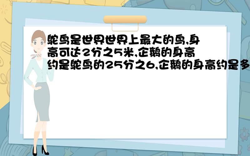 鸵鸟是世界世界上最大的鸟,身高可达2分之5米,企鹅的身高约是鸵鸟的25分之6,企鹅的身高约是多少米,(画线段