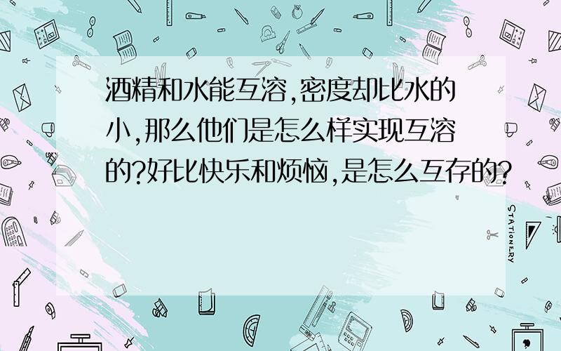 酒精和水能互溶,密度却比水的小,那么他们是怎么样实现互溶的?好比快乐和烦恼,是怎么互存的?