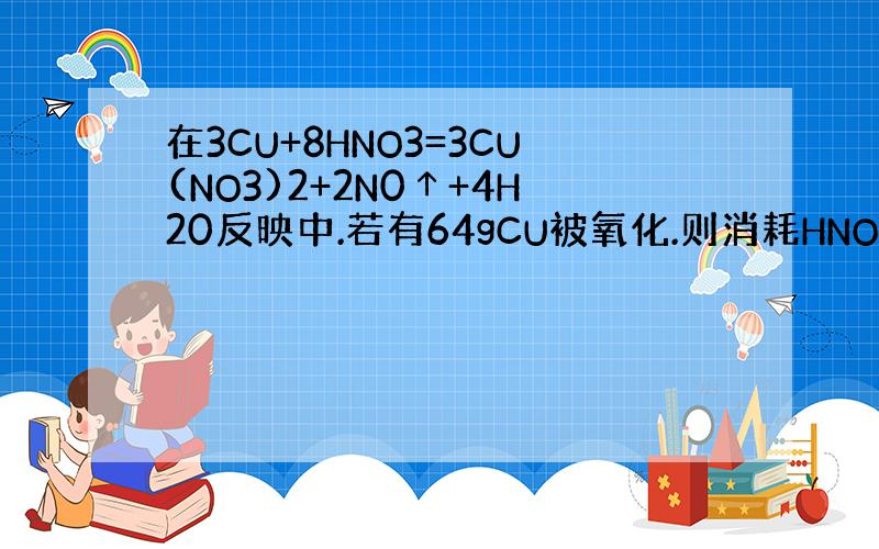 在3CU+8HNO3=3CU(NO3)2+2N0↑+4H20反映中.若有64gCU被氧化.则消耗HNO3的质量是多少?被