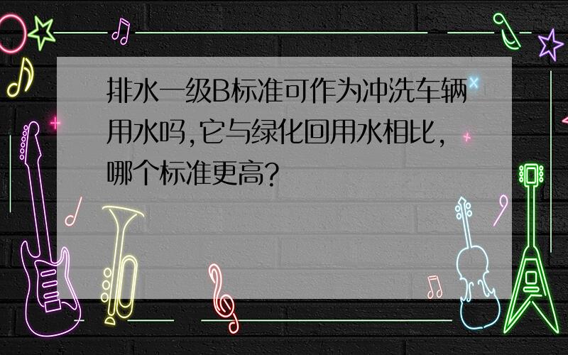 排水一级B标准可作为冲洗车辆用水吗,它与绿化回用水相比,哪个标准更高?