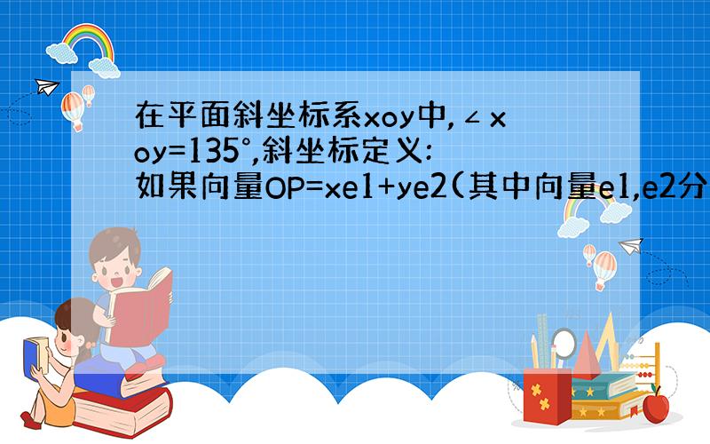 在平面斜坐标系xoy中,∠xoy=135°,斜坐标定义:如果向量OP=xe1+ye2(其中向量e1,e2分别是x轴,y轴