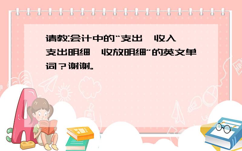 请教:会计中的“支出、收入、支出明细、收放明细”的英文单词？谢谢。