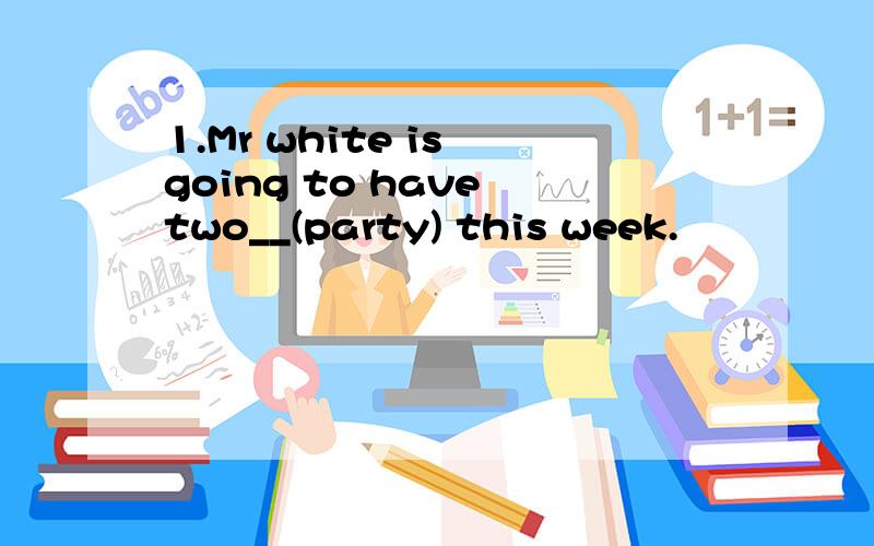 1.Mr white is going to have two__(party) this week.