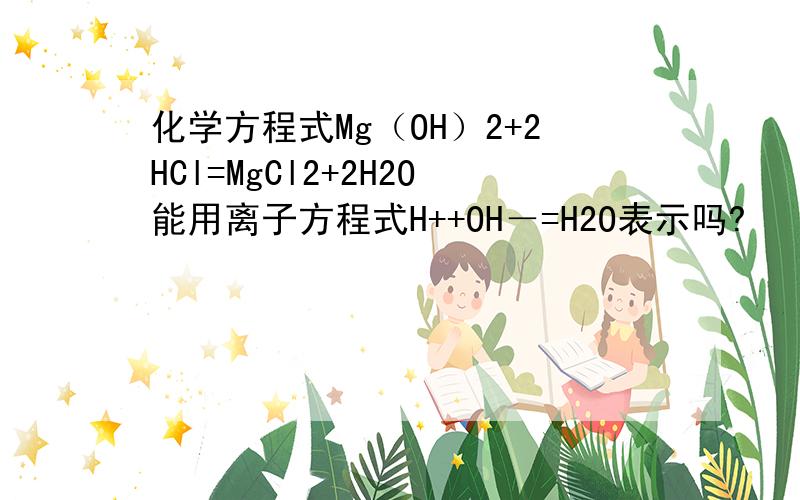 化学方程式Mg（OH）2+2HCl=MgCl2+2H2O能用离子方程式H++OH－=H2O表示吗?