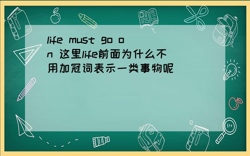 life must go on 这里life前面为什么不用加冠词表示一类事物呢