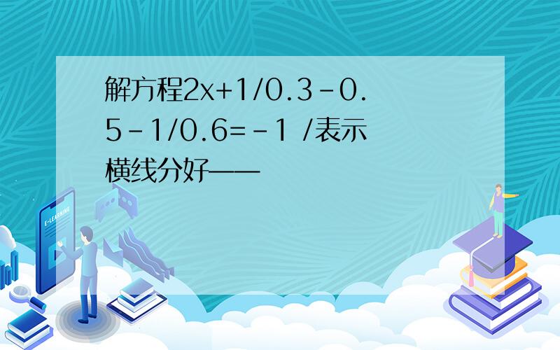 解方程2x+1/0.3-0.5-1/0.6=-1 /表示横线分好——