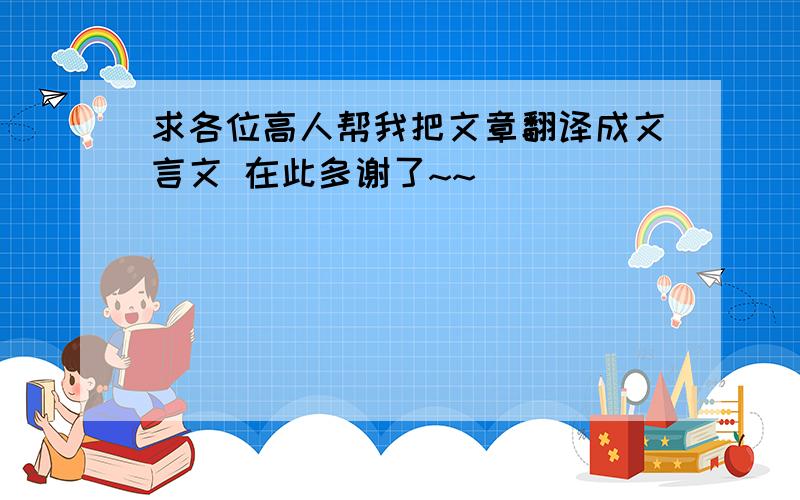 求各位高人帮我把文章翻译成文言文 在此多谢了~~