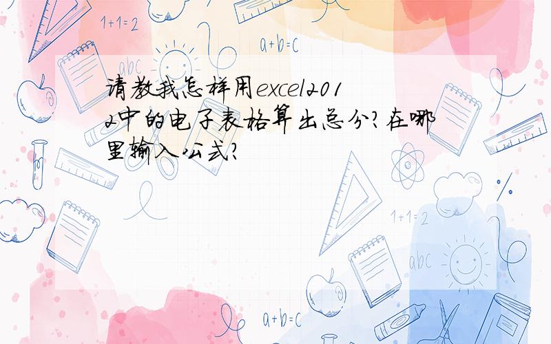 请教我怎样用excel2012中的电子表格算出总分?在哪里输入公式?