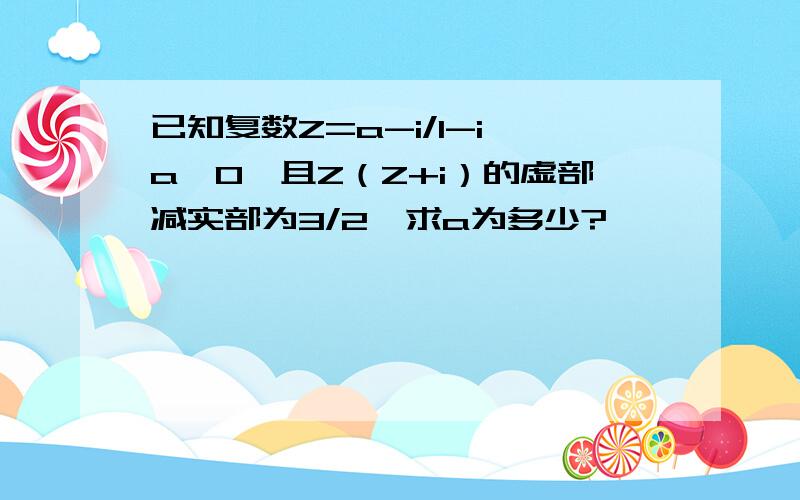 已知复数Z=a-i/1-i,a>0,且Z（Z+i）的虚部减实部为3/2,求a为多少?