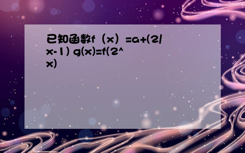 已知函数f（x）=a+(2/x-1) g(x)=f(2^x)