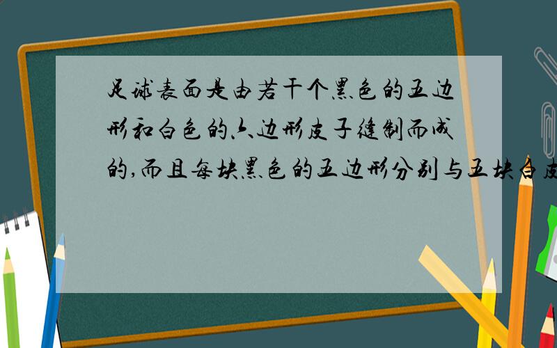 足球表面是由若干个黑色的五边形和白色的六边形皮子缝制而成的,而且每块黑色的五边形分别与五块白皮的一边缝合在一起,每块白皮